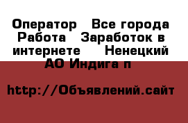 Оператор - Все города Работа » Заработок в интернете   . Ненецкий АО,Индига п.